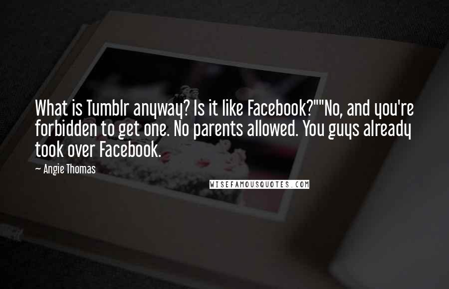 Angie Thomas Quotes: What is Tumblr anyway? Is it like Facebook?""No, and you're forbidden to get one. No parents allowed. You guys already took over Facebook.