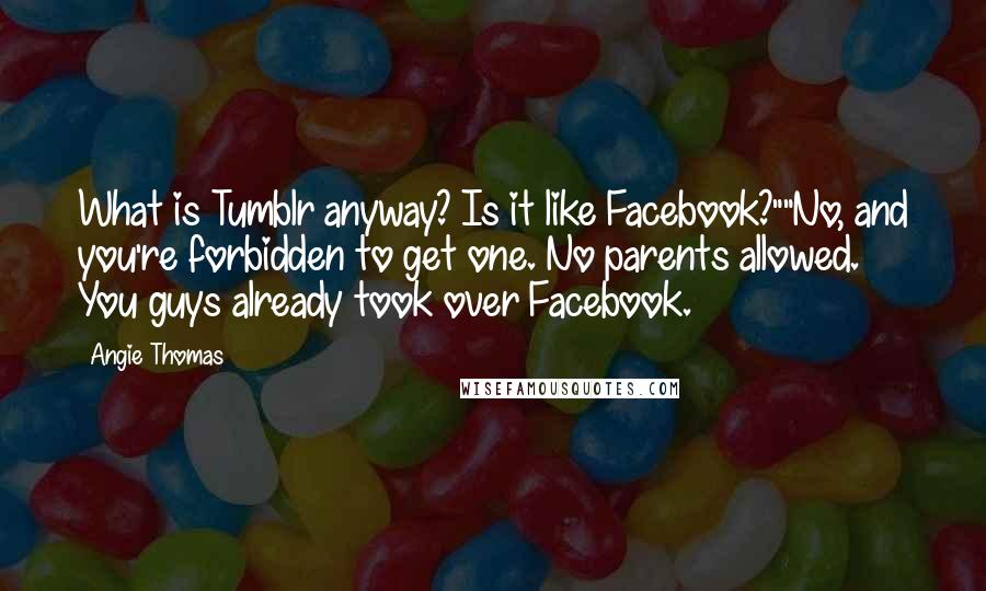 Angie Thomas Quotes: What is Tumblr anyway? Is it like Facebook?""No, and you're forbidden to get one. No parents allowed. You guys already took over Facebook.