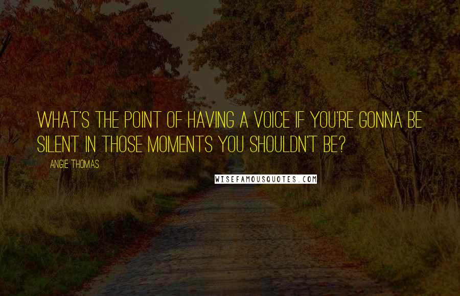 Angie Thomas Quotes: What's the point of having a voice if you're gonna be silent in those moments you shouldn't be?