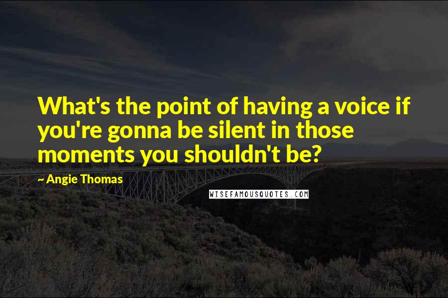 Angie Thomas Quotes: What's the point of having a voice if you're gonna be silent in those moments you shouldn't be?