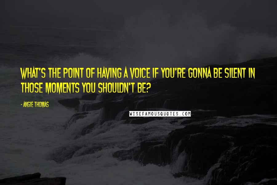 Angie Thomas Quotes: What's the point of having a voice if you're gonna be silent in those moments you shouldn't be?