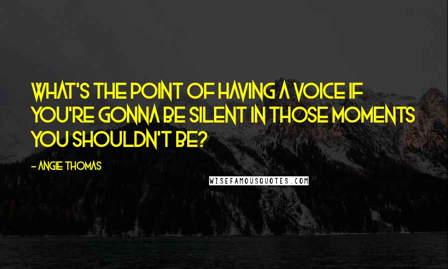 Angie Thomas Quotes: What's the point of having a voice if you're gonna be silent in those moments you shouldn't be?