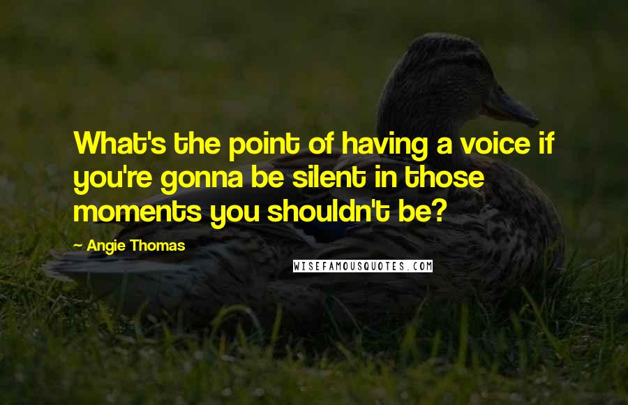 Angie Thomas Quotes: What's the point of having a voice if you're gonna be silent in those moments you shouldn't be?