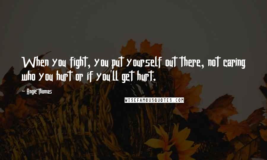 Angie Thomas Quotes: When you fight, you put yourself out there, not caring who you hurt or if you'll get hurt.