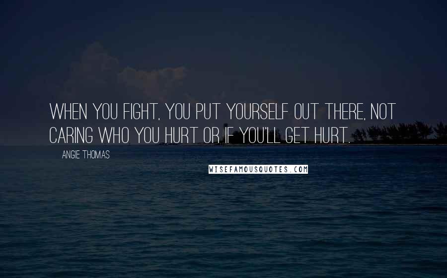 Angie Thomas Quotes: When you fight, you put yourself out there, not caring who you hurt or if you'll get hurt.