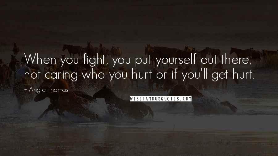 Angie Thomas Quotes: When you fight, you put yourself out there, not caring who you hurt or if you'll get hurt.