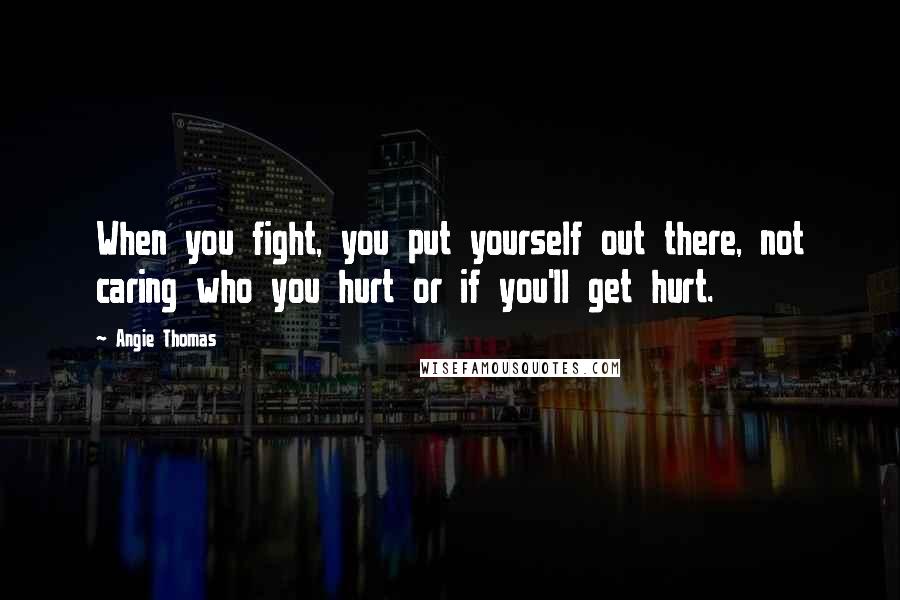 Angie Thomas Quotes: When you fight, you put yourself out there, not caring who you hurt or if you'll get hurt.