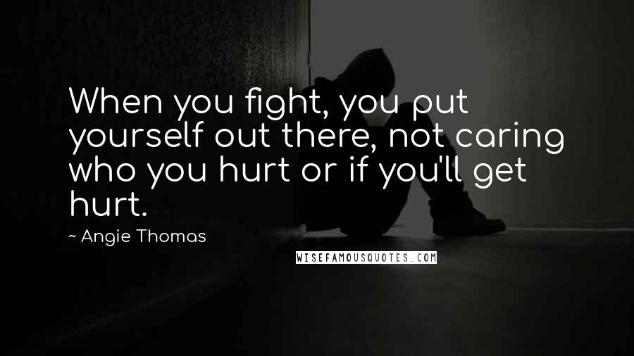 Angie Thomas Quotes: When you fight, you put yourself out there, not caring who you hurt or if you'll get hurt.