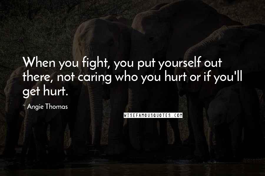 Angie Thomas Quotes: When you fight, you put yourself out there, not caring who you hurt or if you'll get hurt.