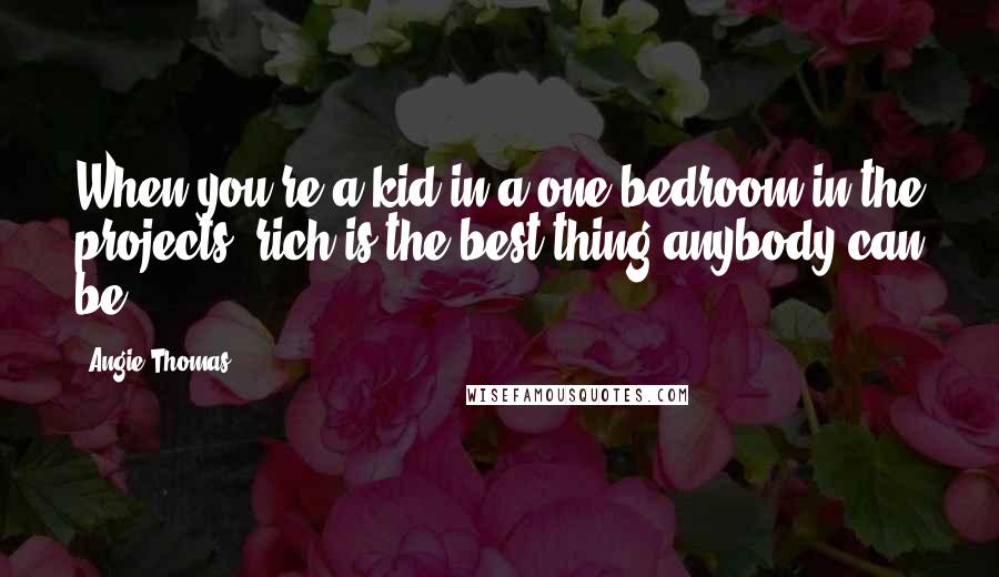 Angie Thomas Quotes: When you're a kid in a one-bedroom in the projects, rich is the best thing anybody can be.