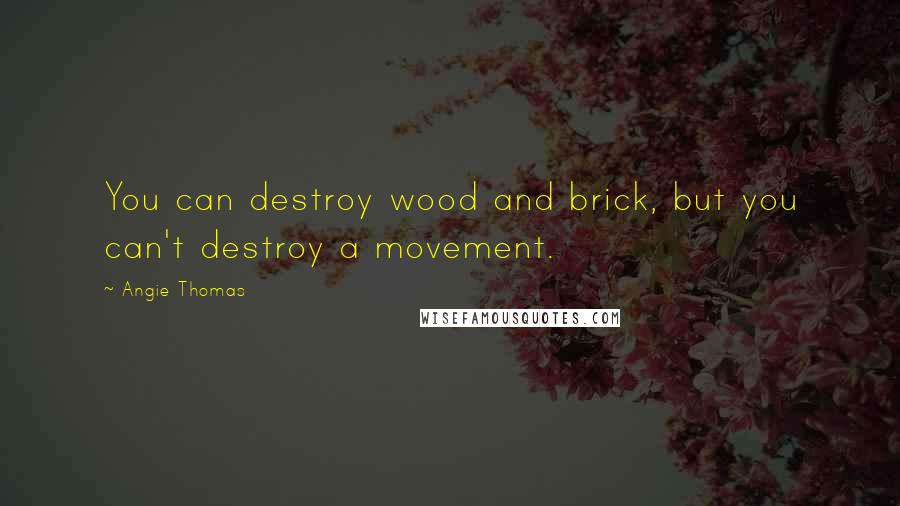 Angie Thomas Quotes: You can destroy wood and brick, but you can't destroy a movement.