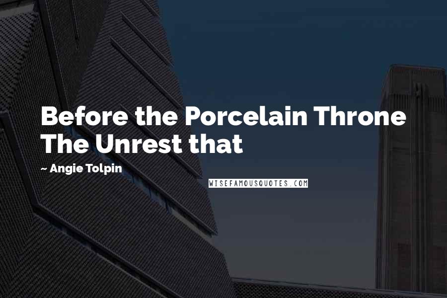 Angie Tolpin Quotes: Before the Porcelain Throne The Unrest that