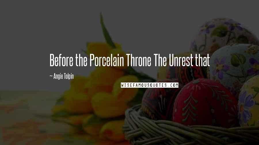 Angie Tolpin Quotes: Before the Porcelain Throne The Unrest that