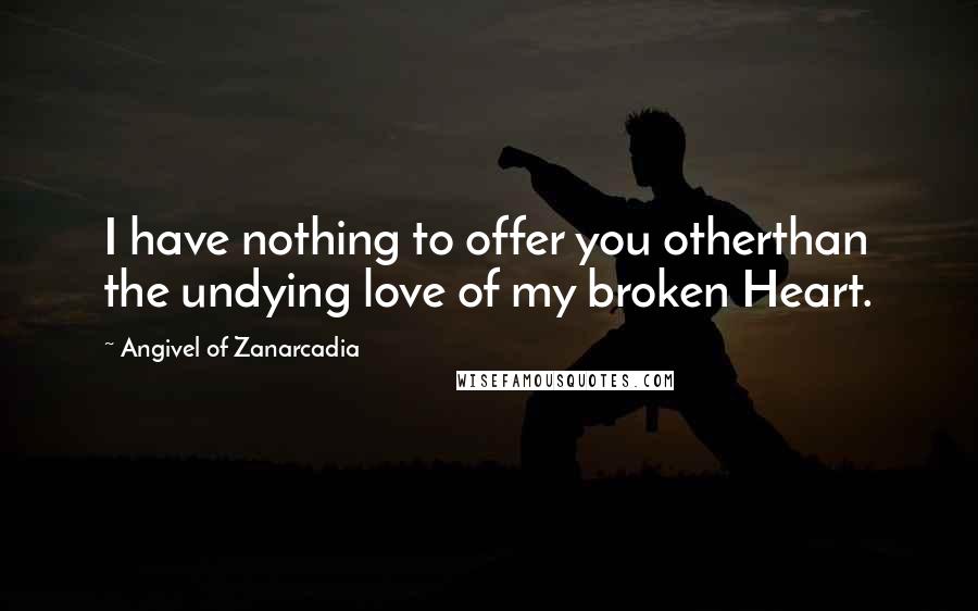 Angivel Of Zanarcadia Quotes: I have nothing to offer you otherthan the undying love of my broken Heart.