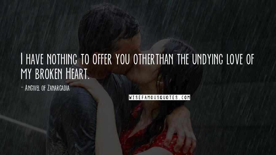 Angivel Of Zanarcadia Quotes: I have nothing to offer you otherthan the undying love of my broken Heart.