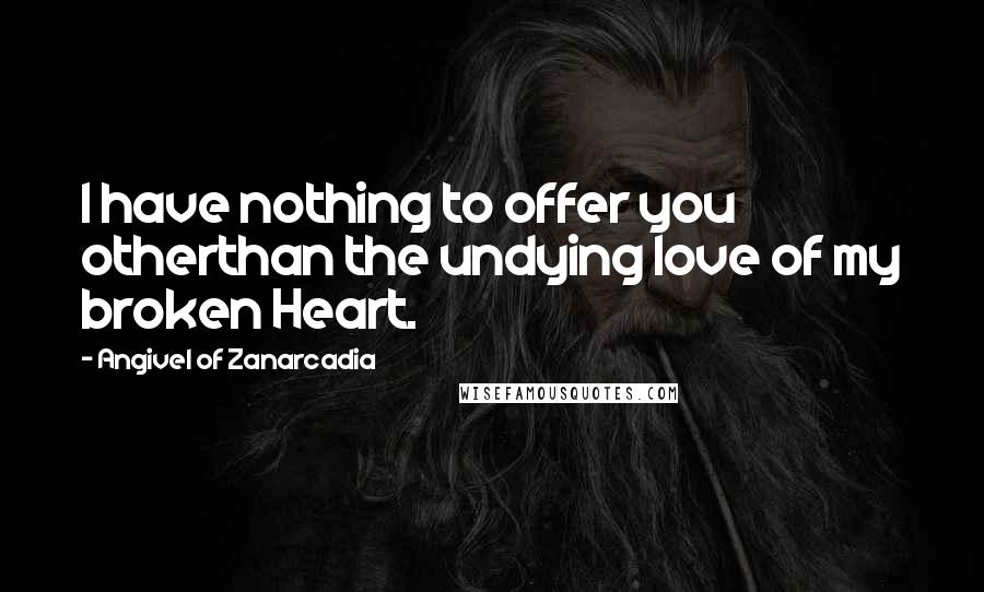 Angivel Of Zanarcadia Quotes: I have nothing to offer you otherthan the undying love of my broken Heart.