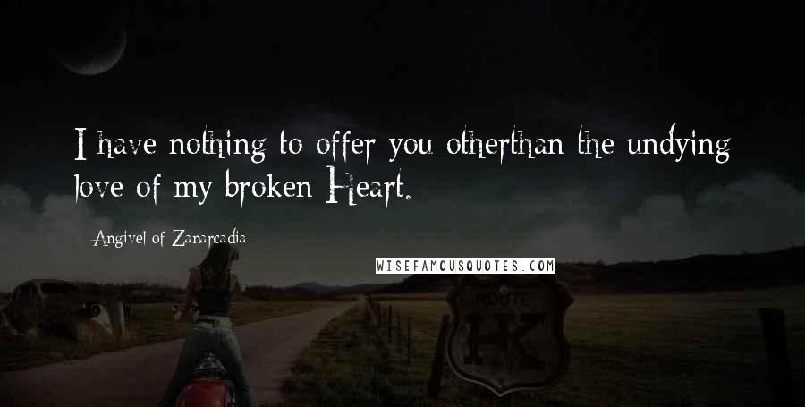 Angivel Of Zanarcadia Quotes: I have nothing to offer you otherthan the undying love of my broken Heart.