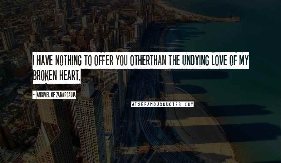 Angivel Of Zanarcadia Quotes: I have nothing to offer you otherthan the undying love of my broken Heart.