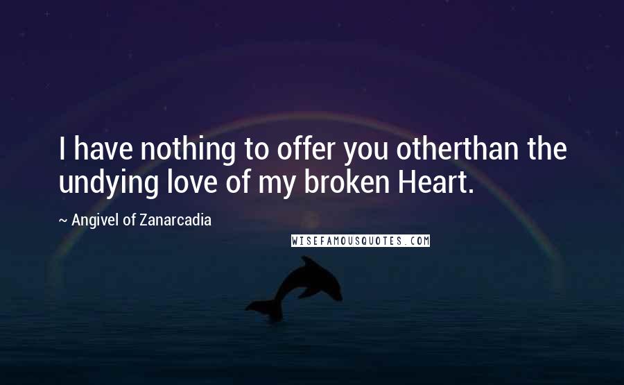 Angivel Of Zanarcadia Quotes: I have nothing to offer you otherthan the undying love of my broken Heart.