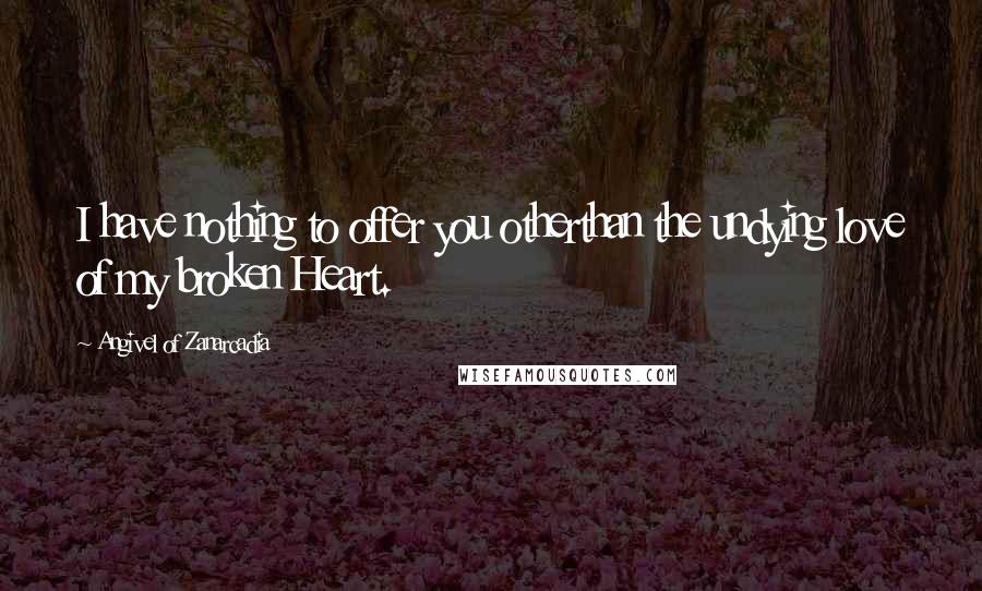 Angivel Of Zanarcadia Quotes: I have nothing to offer you otherthan the undying love of my broken Heart.