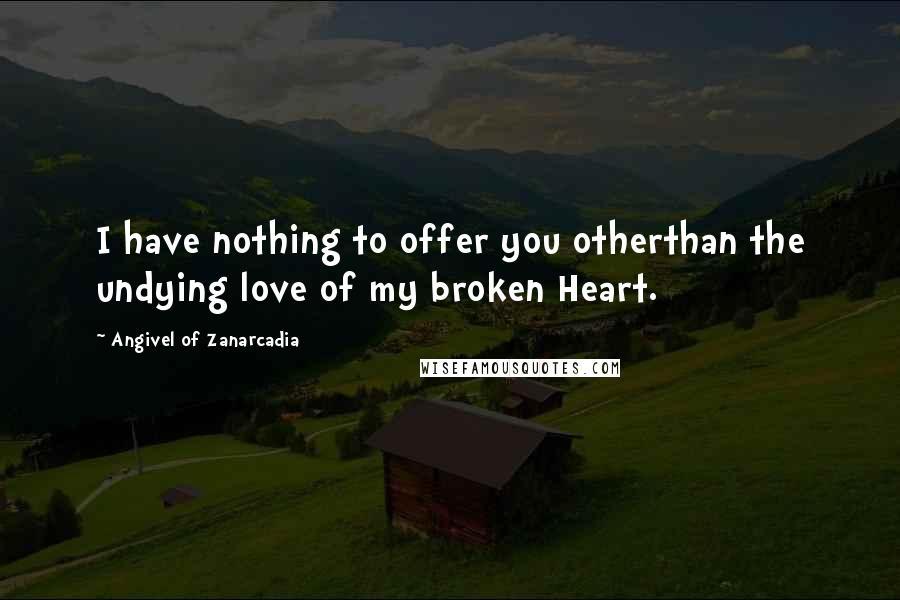 Angivel Of Zanarcadia Quotes: I have nothing to offer you otherthan the undying love of my broken Heart.