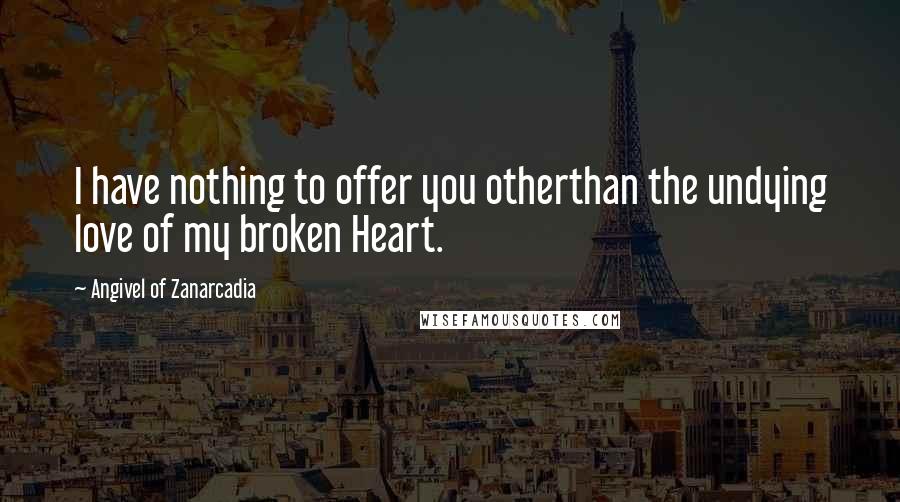 Angivel Of Zanarcadia Quotes: I have nothing to offer you otherthan the undying love of my broken Heart.