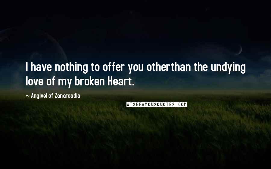 Angivel Of Zanarcadia Quotes: I have nothing to offer you otherthan the undying love of my broken Heart.