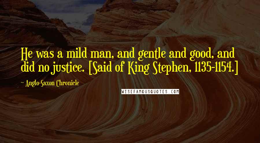 Anglo-Saxon Chronicle Quotes: He was a mild man, and gentle and good, and did no justice. [Said of King Stephen, 1135-1154.]