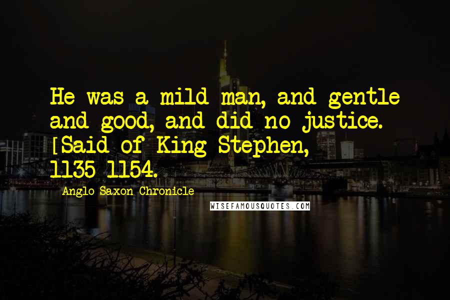 Anglo-Saxon Chronicle Quotes: He was a mild man, and gentle and good, and did no justice. [Said of King Stephen, 1135-1154.]