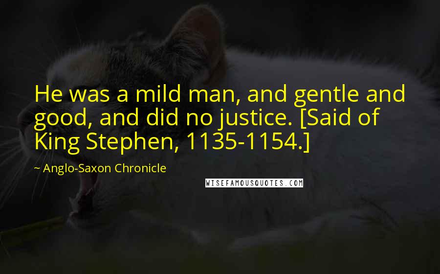 Anglo-Saxon Chronicle Quotes: He was a mild man, and gentle and good, and did no justice. [Said of King Stephen, 1135-1154.]