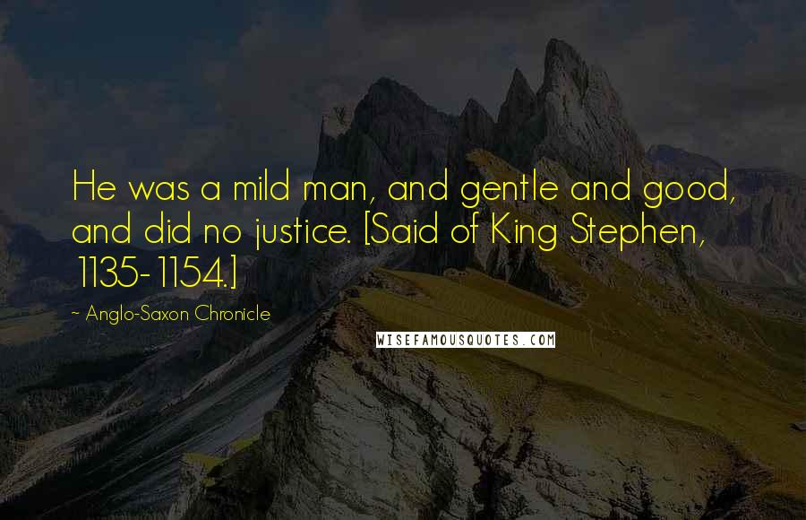 Anglo-Saxon Chronicle Quotes: He was a mild man, and gentle and good, and did no justice. [Said of King Stephen, 1135-1154.]