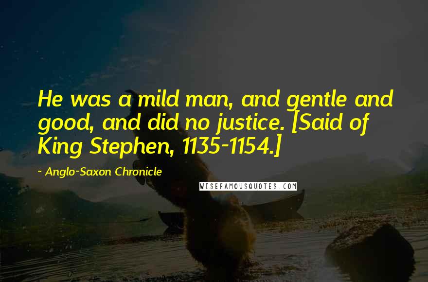 Anglo-Saxon Chronicle Quotes: He was a mild man, and gentle and good, and did no justice. [Said of King Stephen, 1135-1154.]