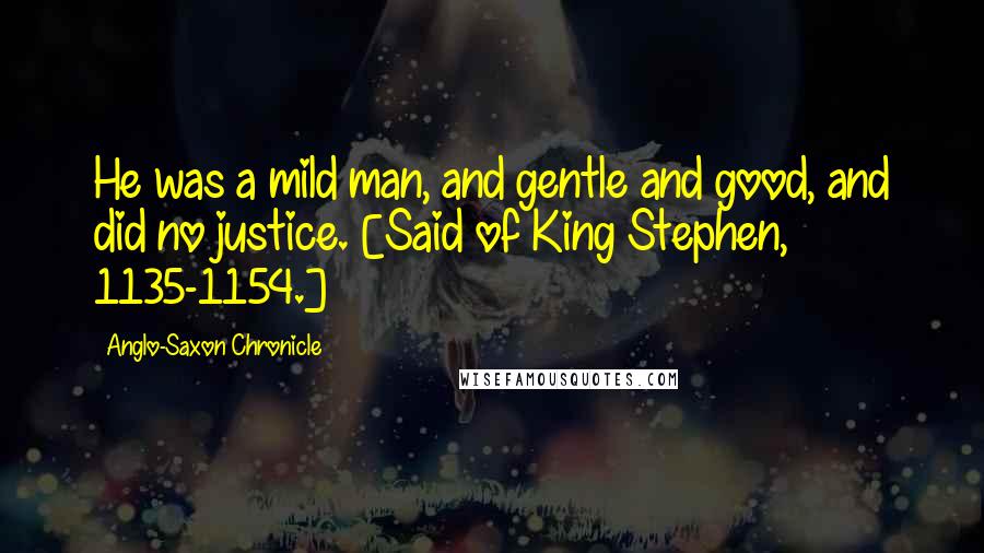 Anglo-Saxon Chronicle Quotes: He was a mild man, and gentle and good, and did no justice. [Said of King Stephen, 1135-1154.]