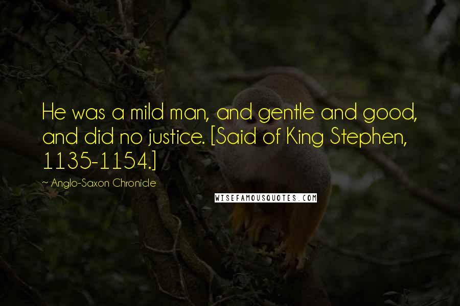 Anglo-Saxon Chronicle Quotes: He was a mild man, and gentle and good, and did no justice. [Said of King Stephen, 1135-1154.]