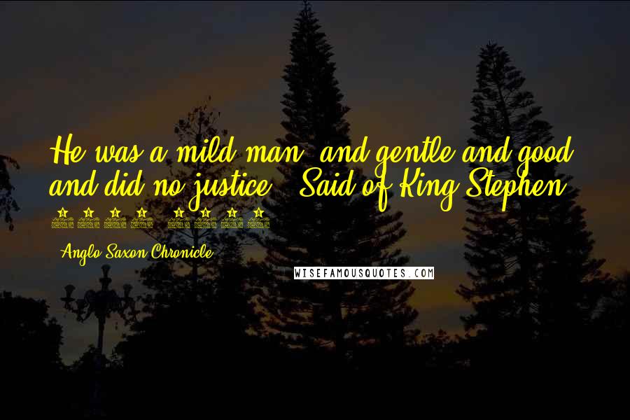 Anglo-Saxon Chronicle Quotes: He was a mild man, and gentle and good, and did no justice. [Said of King Stephen, 1135-1154.]