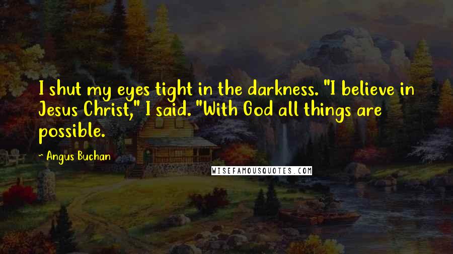 Angus Buchan Quotes: I shut my eyes tight in the darkness. "I believe in Jesus Christ," I said. "With God all things are possible.