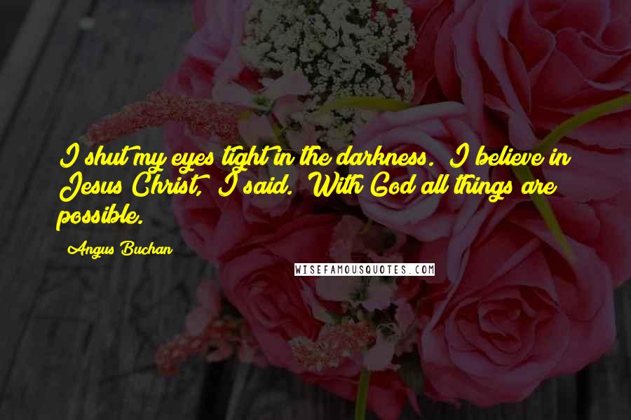 Angus Buchan Quotes: I shut my eyes tight in the darkness. "I believe in Jesus Christ," I said. "With God all things are possible.