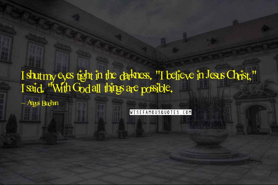 Angus Buchan Quotes: I shut my eyes tight in the darkness. "I believe in Jesus Christ," I said. "With God all things are possible.