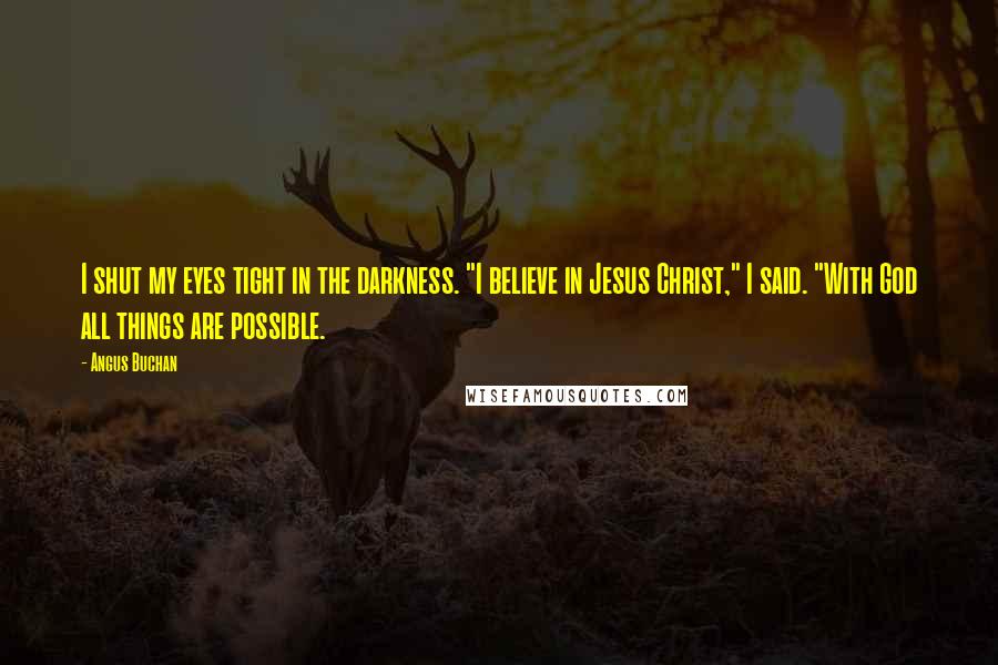 Angus Buchan Quotes: I shut my eyes tight in the darkness. "I believe in Jesus Christ," I said. "With God all things are possible.