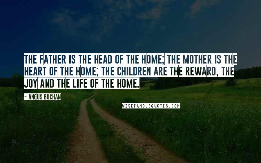 Angus Buchan Quotes: The father is the head of the home; the mother is the heart of the home; the children are the reward, the joy and the life of the home.