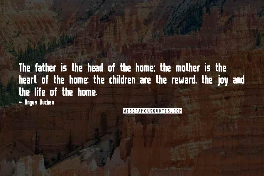 Angus Buchan Quotes: The father is the head of the home; the mother is the heart of the home; the children are the reward, the joy and the life of the home.