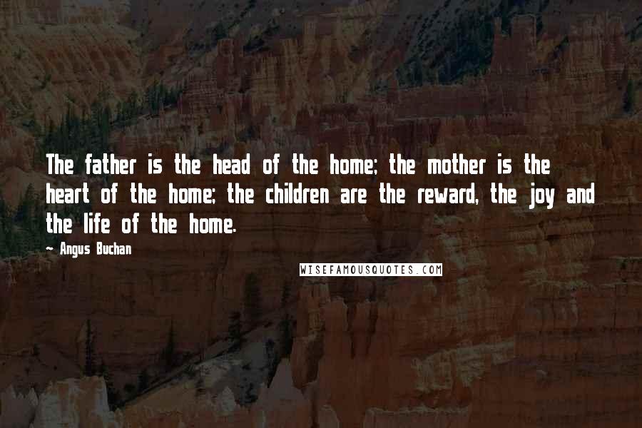 Angus Buchan Quotes: The father is the head of the home; the mother is the heart of the home; the children are the reward, the joy and the life of the home.