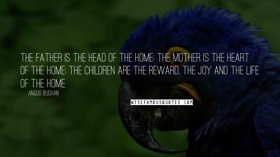 Angus Buchan Quotes: The father is the head of the home; the mother is the heart of the home; the children are the reward, the joy and the life of the home.