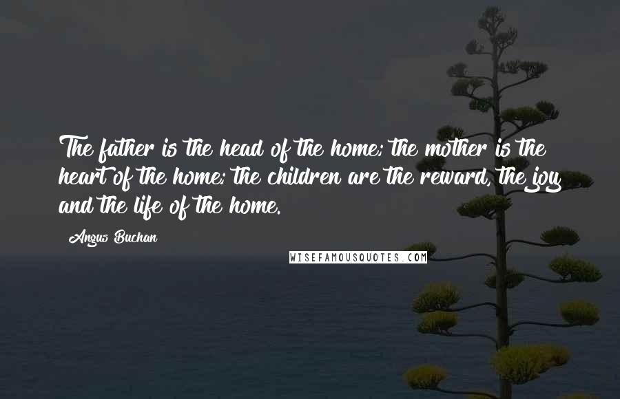 Angus Buchan Quotes: The father is the head of the home; the mother is the heart of the home; the children are the reward, the joy and the life of the home.