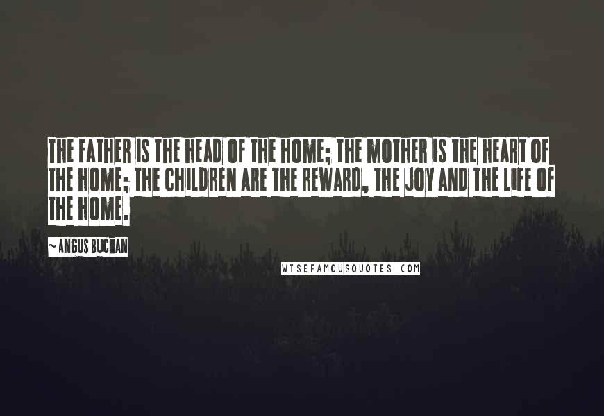 Angus Buchan Quotes: The father is the head of the home; the mother is the heart of the home; the children are the reward, the joy and the life of the home.
