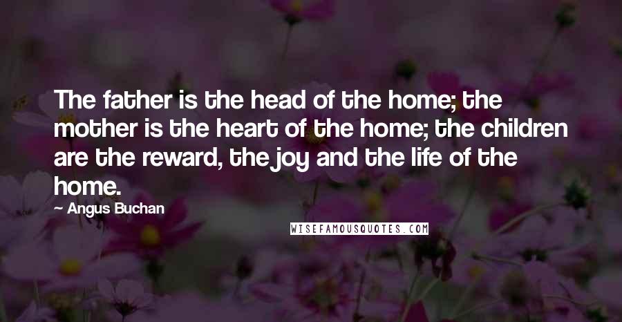 Angus Buchan Quotes: The father is the head of the home; the mother is the heart of the home; the children are the reward, the joy and the life of the home.