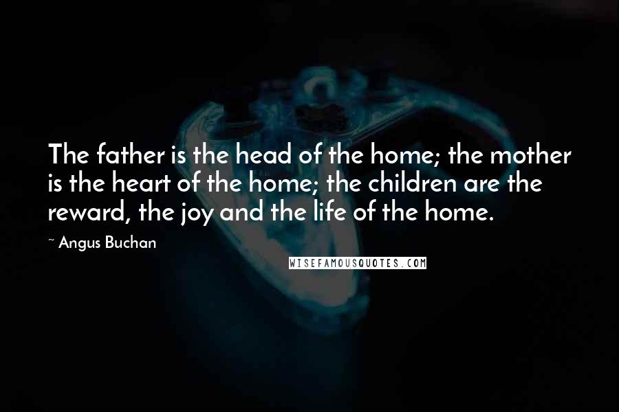 Angus Buchan Quotes: The father is the head of the home; the mother is the heart of the home; the children are the reward, the joy and the life of the home.