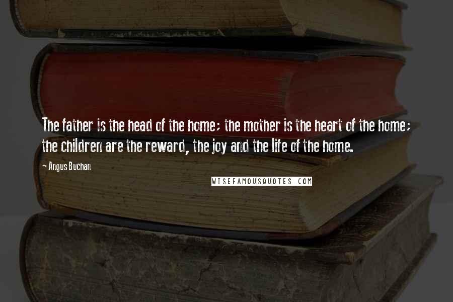 Angus Buchan Quotes: The father is the head of the home; the mother is the heart of the home; the children are the reward, the joy and the life of the home.