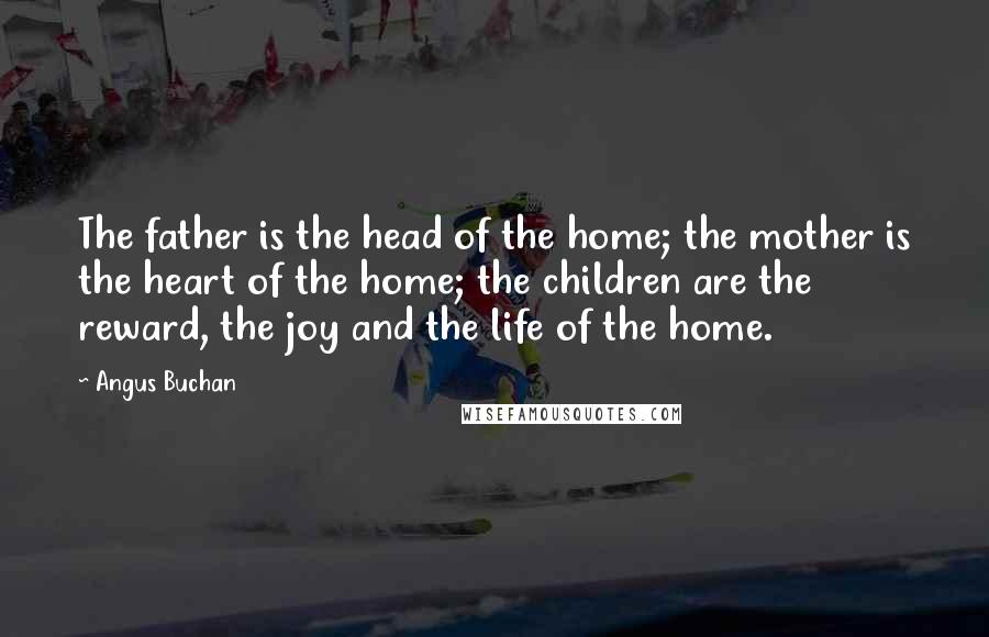 Angus Buchan Quotes: The father is the head of the home; the mother is the heart of the home; the children are the reward, the joy and the life of the home.