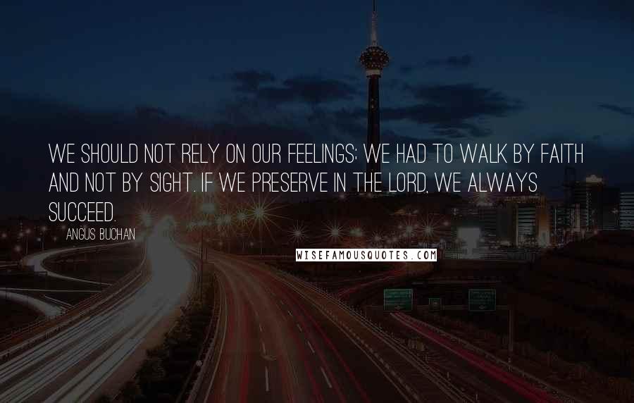 Angus Buchan Quotes: We should not rely on our feelings; we had to walk by faith and not by sight. If we preserve in the Lord, we always succeed.